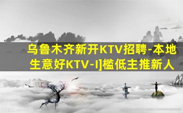 乌鲁木齐新开KTV招聘-本地生意好KTV-I]槛低主推新人